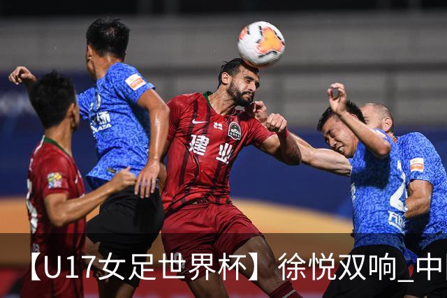 【U17女足世界杯】徐悦双响 中国队7比0萨摩亚队