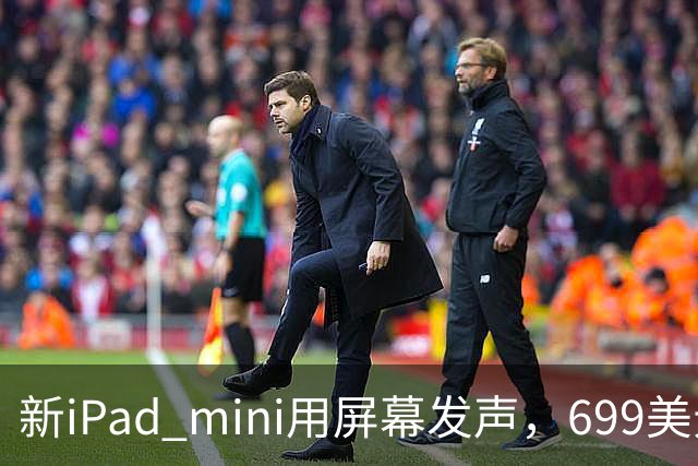 新iPad mini用屏幕发声，699美元起售