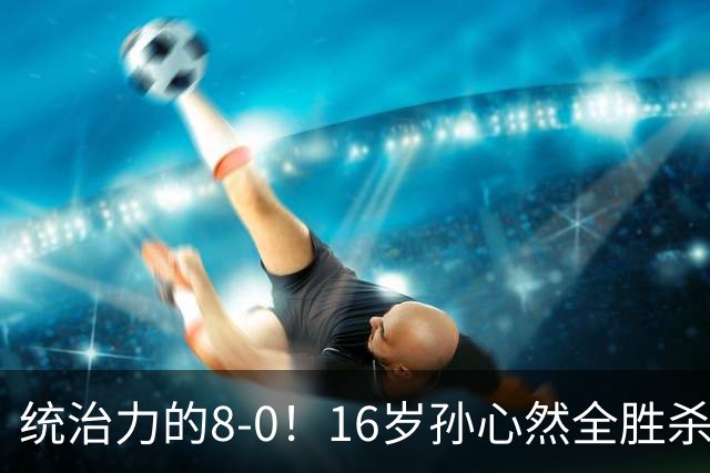 统治力的8-0！16岁孙心然全胜杀进年终决赛，争冠时间+对手全出炉